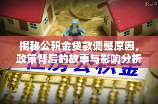 上甘岭揭秘公积金贷款调整原因，政策背后的故事与影响分析
