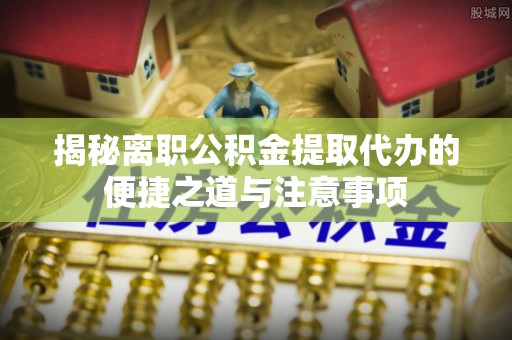 上甘岭揭秘离职公积金提取代办的便捷之道与注意事项