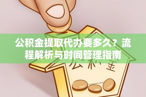 上甘岭公积金提取代办要多久？流程解析与时间管理指南