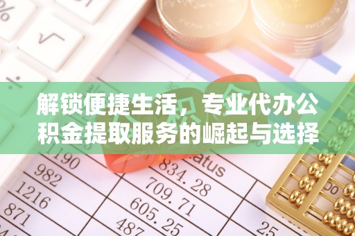 上甘岭解锁便捷生活，专业代办公积金提取服务的崛起与选择