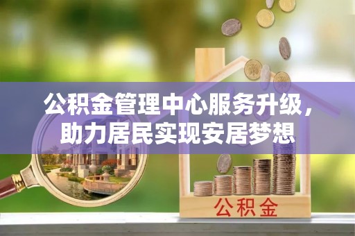 上甘岭公积金管理中心服务升级，助力居民实现安居梦想