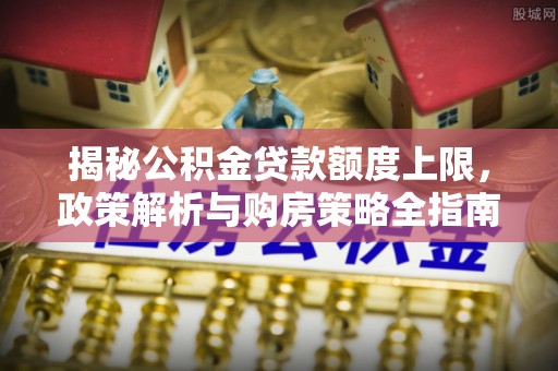 上甘岭揭秘公积金贷款额度上限，政策解析与购房策略全指南