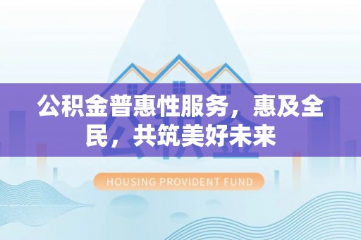 上甘岭公积金普惠性服务，惠及全民，共筑美好未来