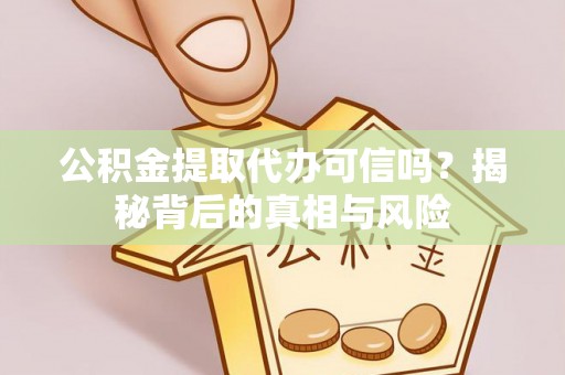 上甘岭公积金提取代办可信吗？揭秘背后的真相与风险