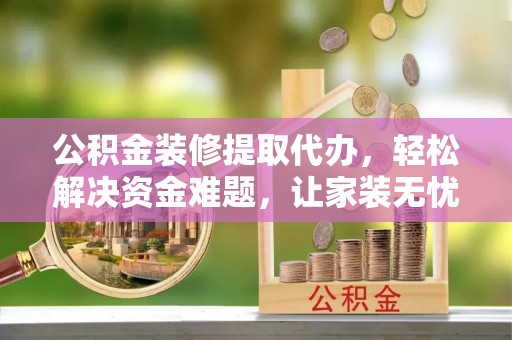 上甘岭公积金装修提取代办，轻松解决资金难题，让家装无忧