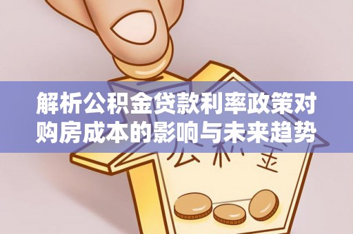 上甘岭解析公积金贷款利率政策对购房成本的影响与未来趋势