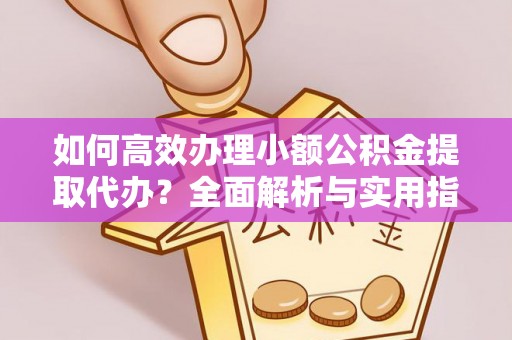 上甘岭如何高效办理小额公积金提取代办？全面解析与实用指南