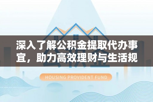 上甘岭深入了解公积金提取代办事宜，助力高效理财与生活规划