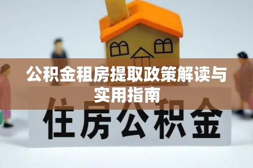 上甘岭公积金租房提取政策解读与实用指南
