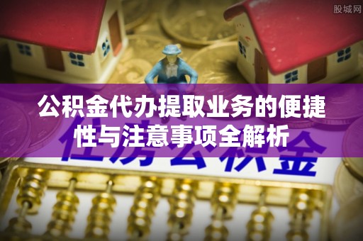 上甘岭公积金代办提取业务的便捷性与注意事项全解析