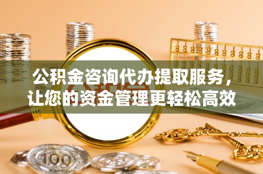 上甘岭公积金咨询代办提取服务，让您的资金管理更轻松高效