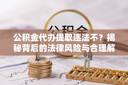 上甘岭公积金代办提取违法不？揭秘背后的法律风险与合理解决方案