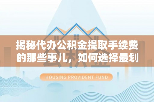 上甘岭揭秘代办公积金提取手续费的那些事儿，如何选择最划算的服务？