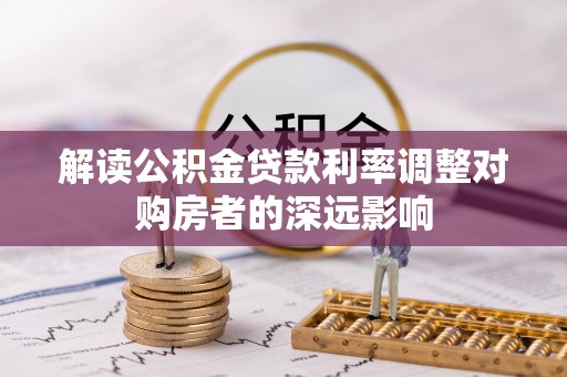 上甘岭解读公积金贷款利率调整对购房者的深远影响