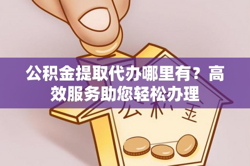 上甘岭公积金提取代办哪里有？高效服务助您轻松办理