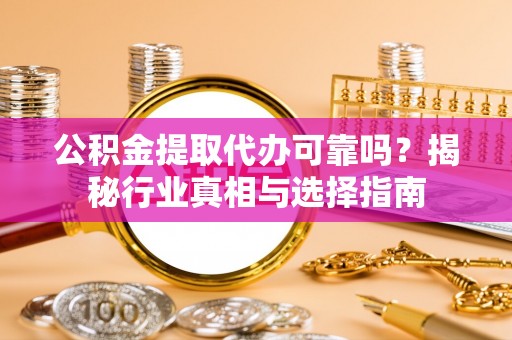 上甘岭公积金提取代办可靠吗？揭秘行业真相与选择指南