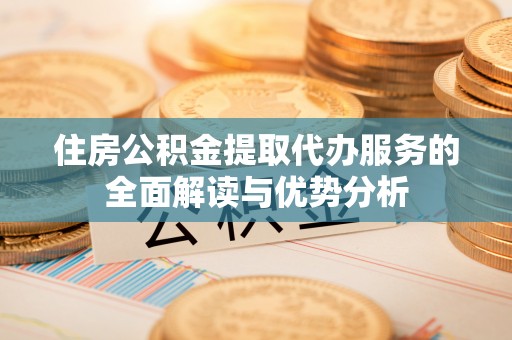 上甘岭住房公积金提取代办服务的全面解读与优势分析