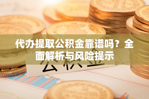 上甘岭代办提取公积金靠谱吗？全面解析与风险提示