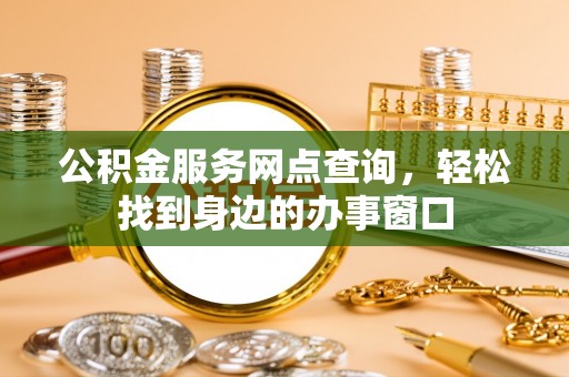 上甘岭公积金服务网点查询，轻松找到身边的办事窗口